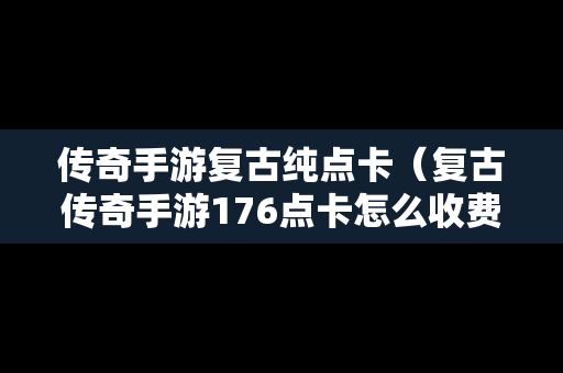 传奇手游复古纯点卡（复古传奇手游176点卡怎么收费）