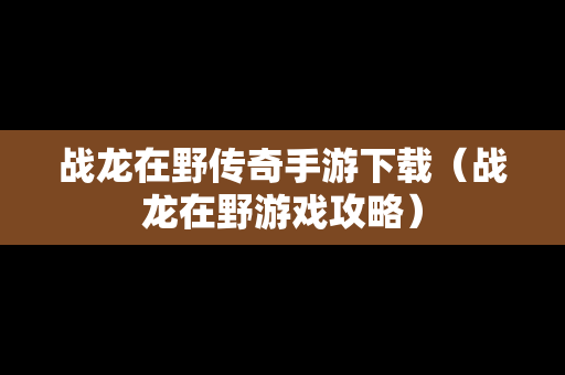 战龙在野传奇手游下载（战龙在野游戏攻略）