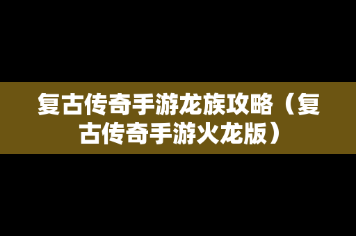 复古传奇手游龙族攻略（复古传奇手游火龙版）