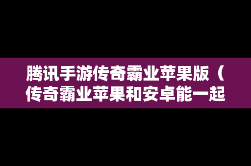 腾讯手游传奇霸业苹果版（传奇霸业苹果和安卓能一起玩吗）