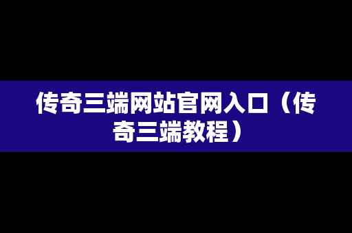 传奇三端网站官网入口（传奇三端教程）