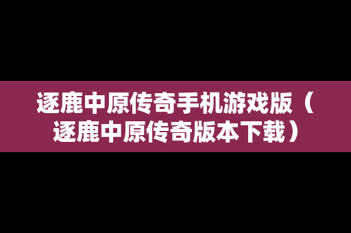 逐鹿中原传奇手机游戏版（逐鹿中原传奇版本下载）