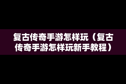 复古传奇手游怎样玩（复古传奇手游怎样玩新手教程）