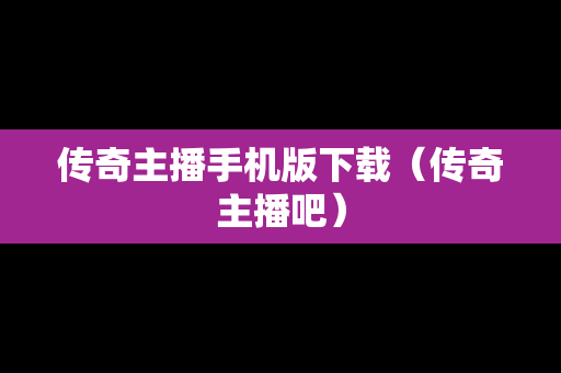 传奇主播手机版下载（传奇主播吧）