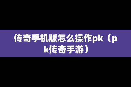传奇手机版怎么操作pk（pk传奇手游）