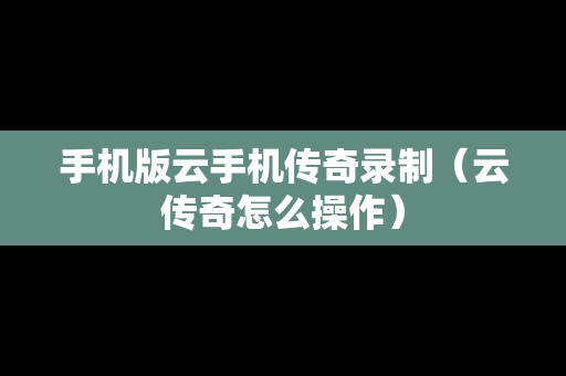 手机版云手机传奇录制（云传奇怎么操作）