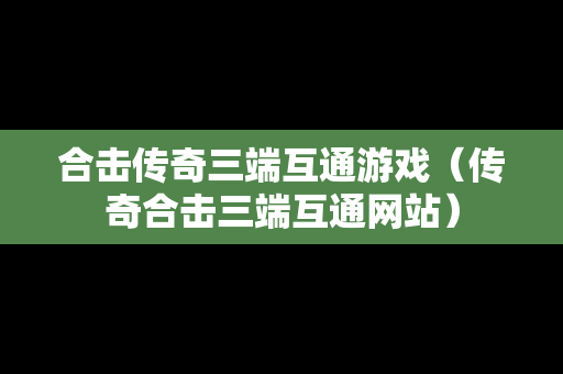 合击传奇三端互通游戏（传奇合击三端互通网站）