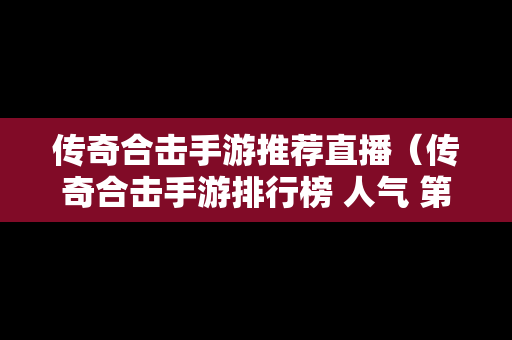 传奇合击手游推荐直播（传奇合击手游排行榜 人气 第一名 经典）