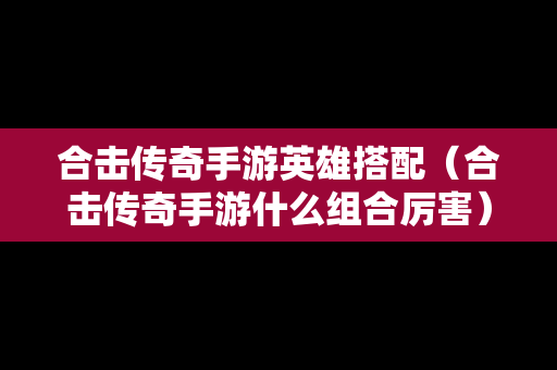 合击传奇手游英雄搭配（合击传奇手游什么组合厉害）
