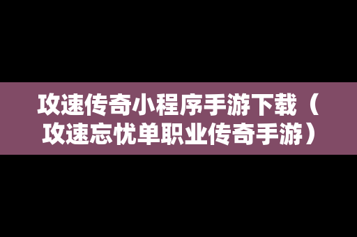 攻速传奇小程序手游下载（攻速忘忧单职业传奇手游）