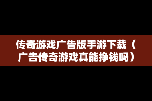 传奇游戏广告版手游下载（广告传奇游戏真能挣钱吗）
