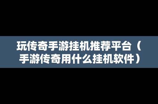 玩传奇手游挂机推荐平台（手游传奇用什么挂机软件）