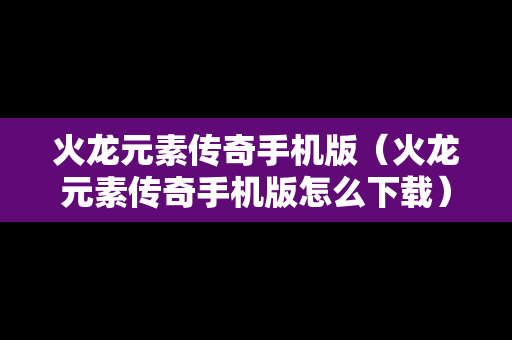 火龙元素传奇手机版（火龙元素传奇手机版怎么下载）