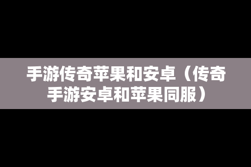 手游传奇苹果和安卓（传奇手游安卓和苹果同服）
