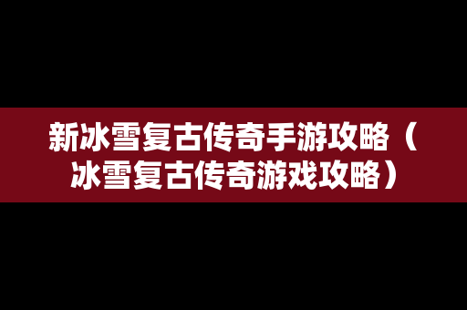 新冰雪复古传奇手游攻略（冰雪复古传奇游戏攻略）