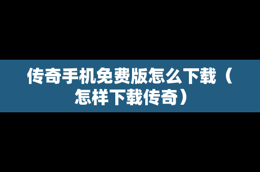 传奇手机免费版怎么下载（怎样下载传奇）