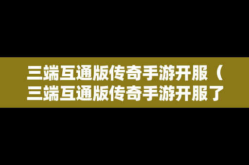 三端互通版传奇手游开服（三端互通版传奇手游开服了吗）