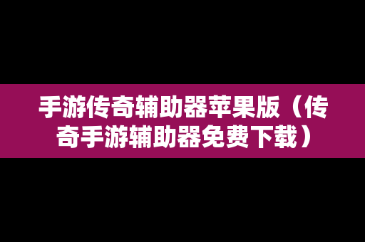 手游传奇辅助器苹果版（传奇手游辅助器免费下载）