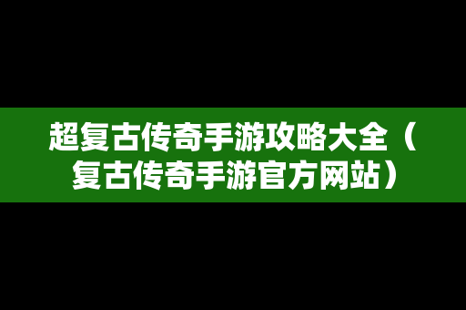 超复古传奇手游攻略大全（复古传奇手游官方网站）