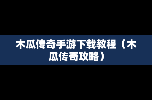 木瓜传奇手游下载教程（木瓜传奇攻略）