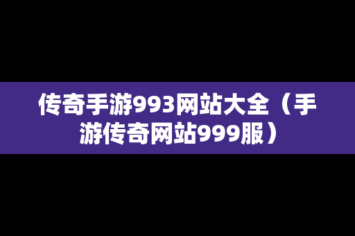 传奇手游993网站大全（手游传奇网站999服）