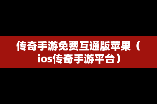 传奇手游免费互通版苹果（ios传奇手游平台）