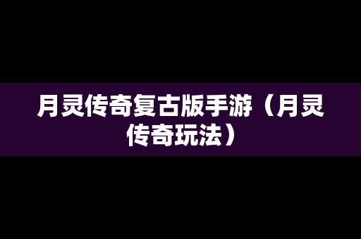月灵传奇复古版手游（月灵传奇玩法）