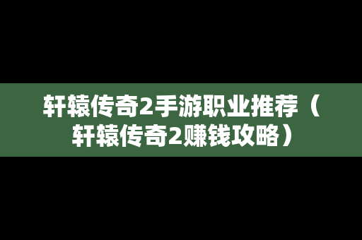 轩辕传奇2手游职业推荐（轩辕传奇2赚钱攻略）