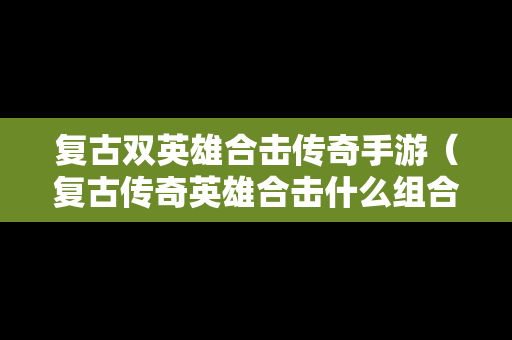 复古双英雄合击传奇手游（复古传奇英雄合击什么组合好）
