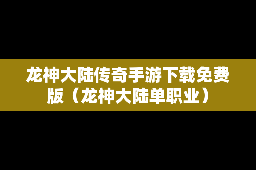 龙神大陆传奇手游下载免费版（龙神大陆单职业）