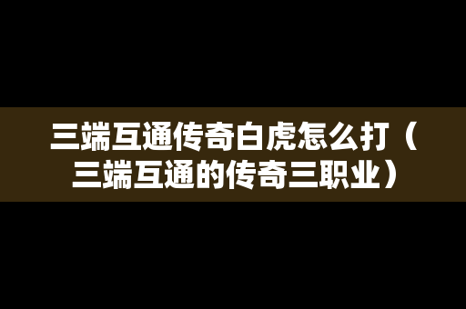 三端互通传奇白虎怎么打（三端互通的传奇三职业）