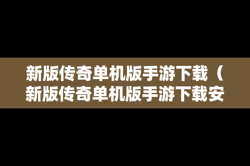 新版传奇单机版手游下载（新版传奇单机版手游下载安装）