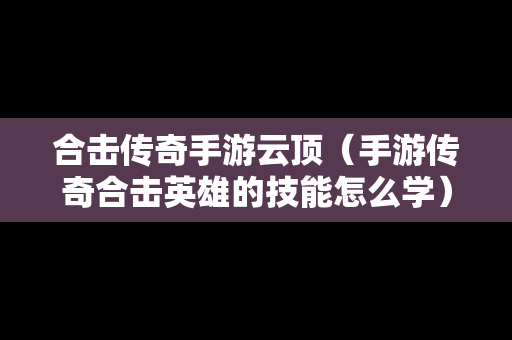 合击传奇手游云顶（手游传奇合击英雄的技能怎么学）
