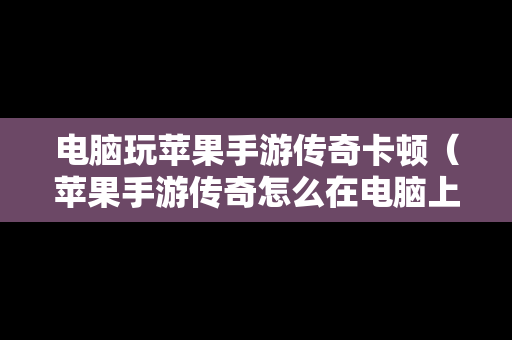 电脑玩苹果手游传奇卡顿（苹果手游传奇怎么在电脑上玩）