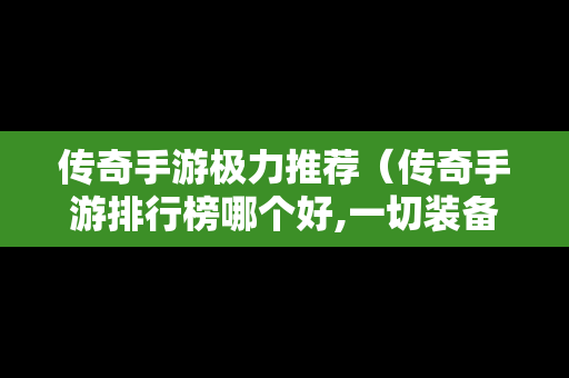 传奇手游极力推荐（传奇手游排行榜哪个好,一切装备靠打）