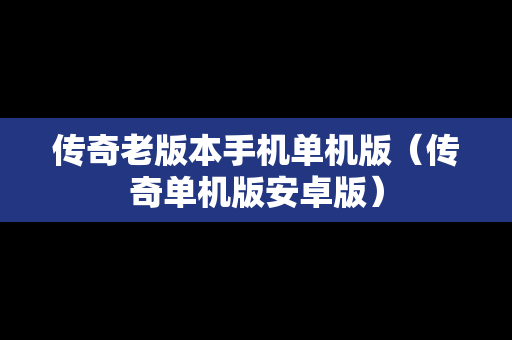 传奇老版本手机单机版（传奇单机版安卓版）