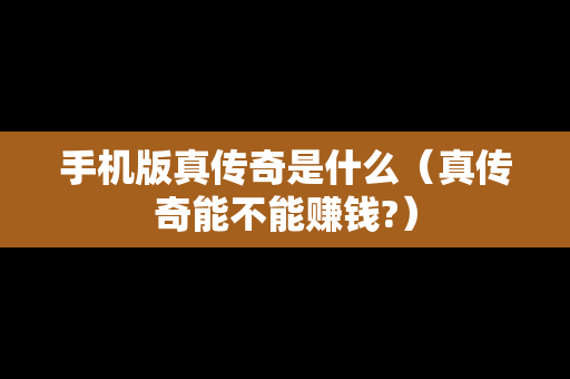 手机版真传奇是什么（真传奇能不能赚钱?）