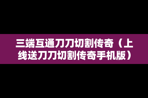 三端互通刀刀切割传奇（上线送刀刀切割传奇手机版）