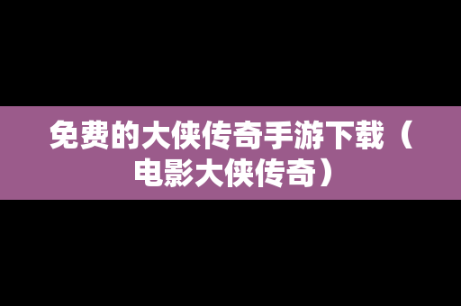 免费的大侠传奇手游下载（电影大侠传奇）