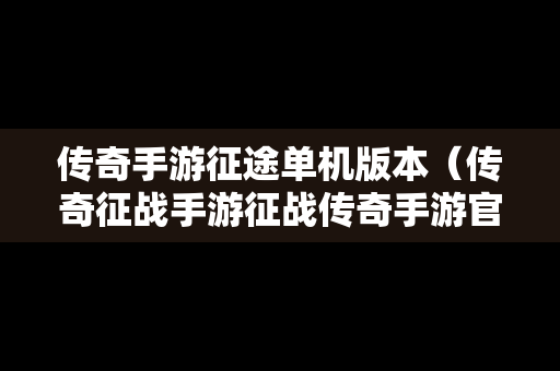 传奇手游征途单机版本（传奇征战手游征战传奇手游官网正式版预约）