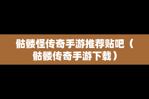 骷髅怪传奇手游推荐贴吧（骷髅传奇手游下载）
