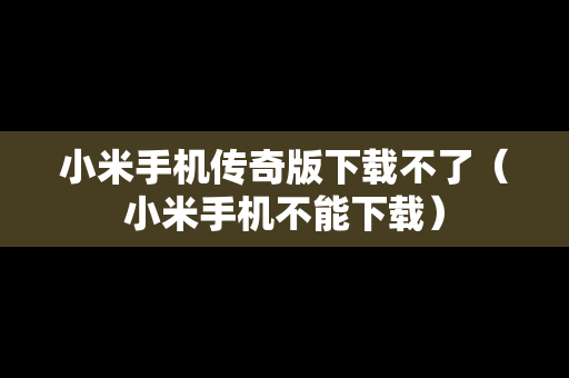 小米手机传奇版下载不了（小米手机不能下载）