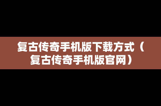 复古传奇手机版下载方式（复古传奇手机版官网）
