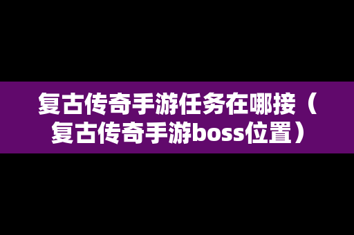 复古传奇手游任务在哪接（复古传奇手游boss位置）
