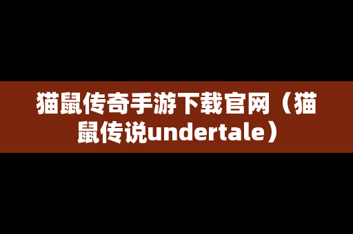 猫鼠传奇手游下载官网（猫鼠传说undertale）