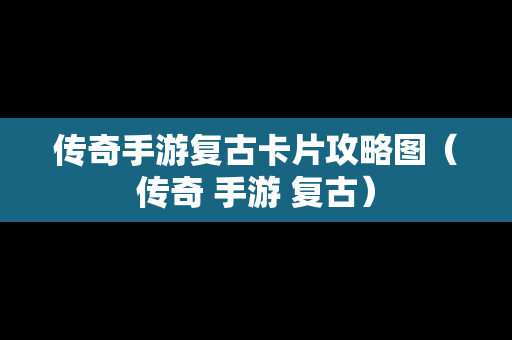 传奇手游复古卡片攻略图（传奇 手游 复古）