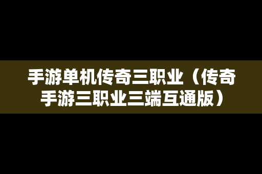 手游单机传奇三职业（传奇手游三职业三端互通版）