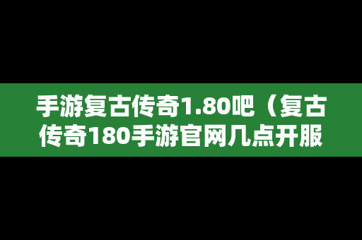 手游复古传奇1.80吧（复古传奇180手游官网几点开服）