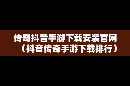 传奇抖音手游下载安装官网（抖音传奇手游下载排行）