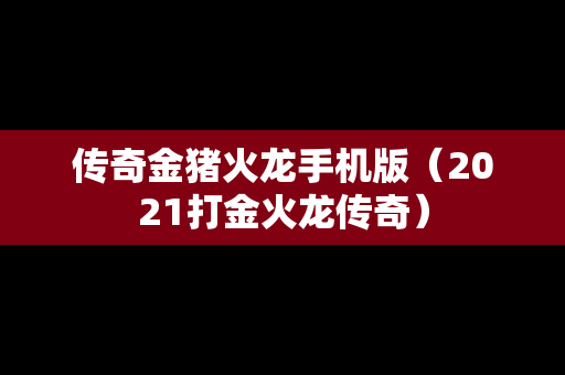 传奇金猪火龙手机版（2021打金火龙传奇）